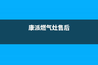 康派燃气灶24小时服务热线电话(康派燃气灶售后)