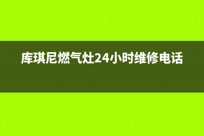 库琪尼燃气灶24小时服务热线电话(库琪尼燃气灶24小时维修电话)