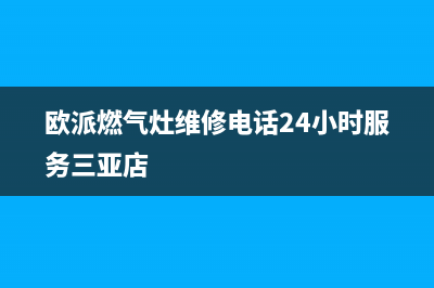 欧派燃气灶维修24小时服务电话(欧派燃气灶维修电话24小时服务三亚店)