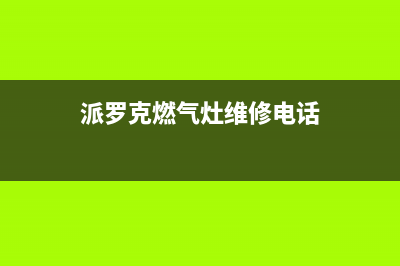 派罗克燃气灶维修24小时服务电话(派罗克燃气灶维修电话)