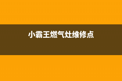 小霸王燃气灶维修24小时售后服务电话(小霸王燃气灶多少钱一台)(小霸王燃气灶维修点)