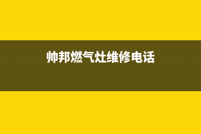 帅邦燃气灶维修24小时服务电话(帅邦燃气灶维修电话)