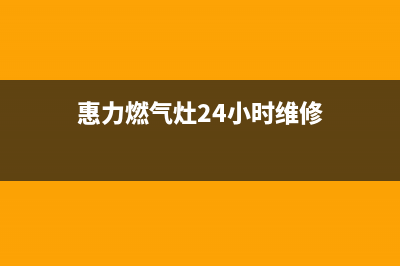 惠力燃气灶24小时服务热线电话(惠力燃气灶24小时服务热线电话号码)(惠力燃气灶24小时维修)