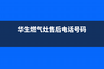 华生燃气灶售后服务24小时热线电话(华生燃气灶售后服务24小时热线电话号码)(华生燃气灶售后电话号码)