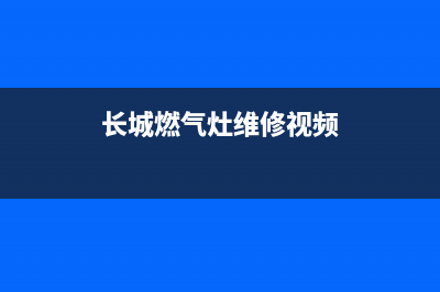 長城燃气灶维修24小时售后服务电话(长城燃气灶维修24小时售后服务电话)(长城燃气灶维修视频)