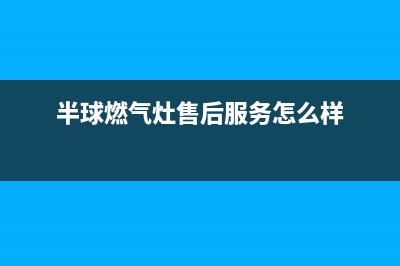 半球燃气灶售后服务24小时热线电话(半球燃气灶售后服务部)(半球燃气灶售后服务怎么样)