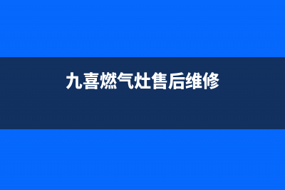 九喜燃气灶售后服务24小时热线电话(九喜燃气灶售后维修)