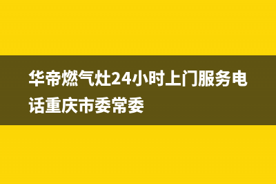 华帝燃气灶24小时服务热线电话(华帝燃气灶24小时上门服务电话重庆市委常委)