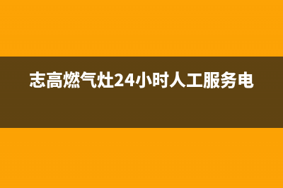 志高燃气灶24小时服务热线电话(志高燃气灶24小时人工服务电话)