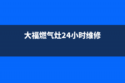 大福燃气灶24小时服务热线电话(大福燃气灶24小时维修)