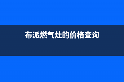 布派燃气灶维修24小时售后服务电话(布派燃气灶维修24小时售后服务电话地址)(布派燃气灶的价格查询)