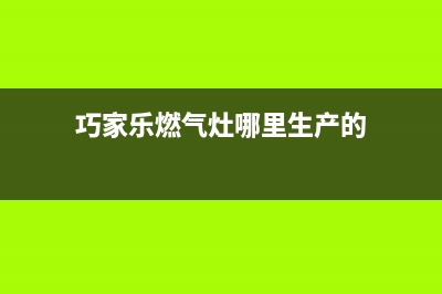 巧家乐燃气灶24小时服务热线电话(巧家乐燃气灶哪里生产的)