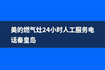 美的燃气灶24小时服务热线电话(美的燃气灶全国客服电话)(美的燃气灶24小时人工服务电话秦皇岛)