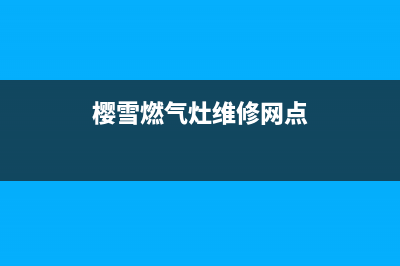 樱雪燃气灶维修24小时售后服务电话(樱雪燃气灶官方售后维修电话)(樱雪燃气灶维修网点)