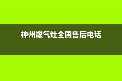 神州燃气灶全国24小时售后服务电话(神州燃气灶全国售后电话)