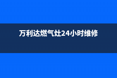 万利达燃气灶24小时服务热线电话(万利达燃气灶24小时维修)