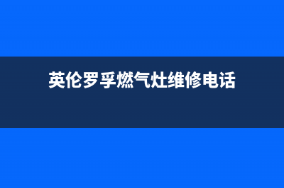 英伦罗孚燃气灶维修24小时售后服务电话(英伦罗孚燃气灶维修电话)