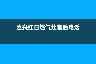 嘉兴红日燃气灶售后服务电话2023已更新(厂家/更新)(嘉兴红日燃气灶售后电话)