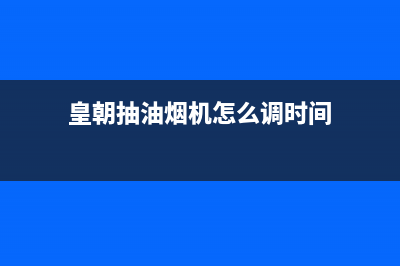 皇朝油烟机24小时服务热线2023已更新(2023/更新)(皇朝抽油烟机怎么调时间)