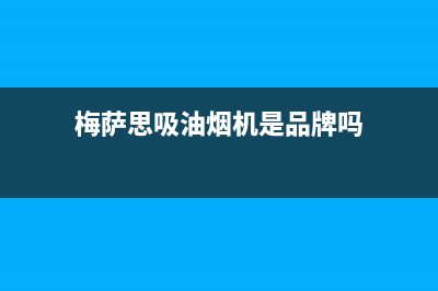 梅萨思（MEISASI）油烟机客服热线2023已更新(400/更新)(梅萨思吸油烟机是品牌吗)