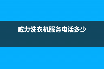 威力洗衣机服务电话售后24小时特约维修服务电话(威力洗衣机服务电话多少)