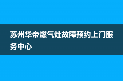 苏州市区华帝燃气灶服务24小时热线2023已更新(网点/更新)(苏州华帝燃气灶故障预约上门服务中心)