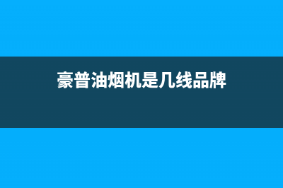 豪普（HAOPU）油烟机服务中心2023已更新(厂家/更新)(豪普油烟机是几线品牌)