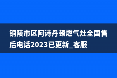 铜陵市区阿诗丹顿燃气灶全国售后电话2023已更新[客服