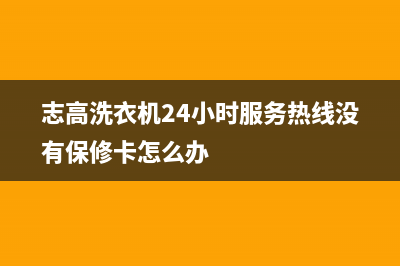 志高洗衣机24小时人工服务维修电话(志高洗衣机24小时服务热线没有保修卡怎么办)