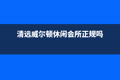 清远市威特尼(Vaitny)壁挂炉售后服务电话(清远威尔顿休闲会所正规吗)