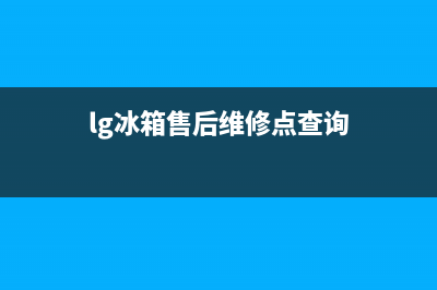 LG冰箱售后服务中心(网点/资讯)(lg冰箱售后维修点查询)