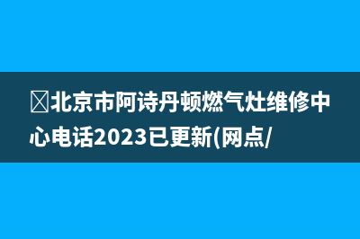 ﻿北京市阿诗丹顿燃气灶维修中心电话2023已更新(网点/电话)