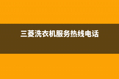 三菱洗衣机服务电话统一24小时热线(三菱洗衣机服务热线电话)