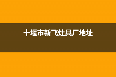 十堰市新飞灶具维修电话是多少(十堰市新飞灶具厂地址)