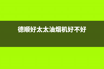 德顺好太太油烟机客服热线2023已更新(网点/更新)(德顺好太太油烟机好不好)