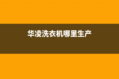 华凌洗衣机全国统一服务热线统一400客服(华凌洗衣机哪里生产)