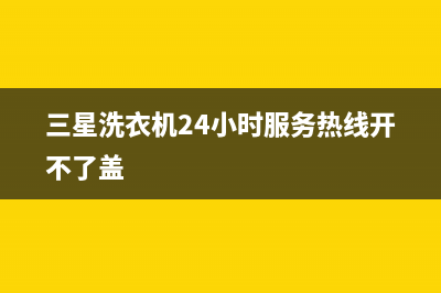 三星洗衣机24小时人工服务售后客服网站(三星洗衣机24小时服务热线开不了盖)