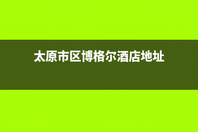 太原市区博格尔壁挂炉售后服务电话(太原市区博格尔酒店地址)