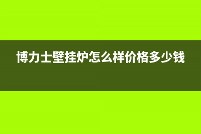 抚顺博力士壁挂炉客服电话24小时(博力士壁挂炉怎么样价格多少钱)