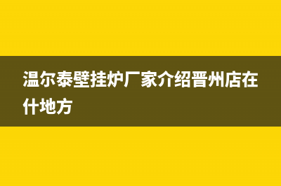 常州市温尔泰壁挂炉客服电话24小时(温尔泰壁挂炉厂家介绍晋州店在什地方)