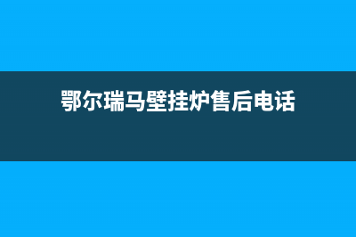 鄂尔瑞馬壁挂炉全国售后服务电话(鄂尔瑞马壁挂炉售后电话)