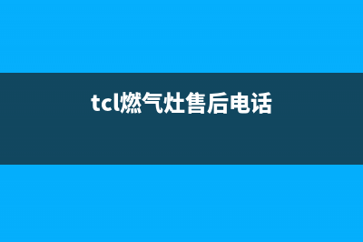 曲靖TCL燃气灶售后维修电话(今日(tcl燃气灶售后电话)