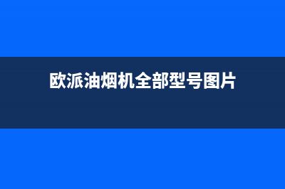 欧派（OPPEIN）油烟机售后服务维修电话2023已更新[客服(欧派油烟机全部型号图片)