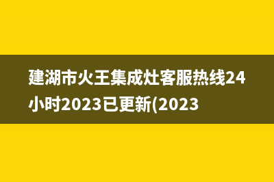 建湖市火王集成灶客服热线24小时2023已更新(2023/更新)