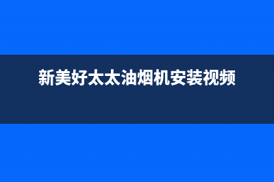 新美好太太油烟机服务24小时热线(新美好太太油烟机安装视频)