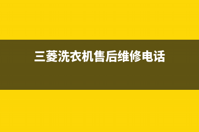 三菱洗衣机24小时人工服务全国统一厂家售后客服维修电话(三菱洗衣机售后维修电话)