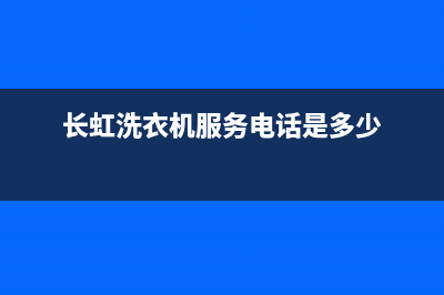 长虹洗衣机服务24小时热线全国统一厂家售后服务认证网点(长虹洗衣机服务电话是多少)