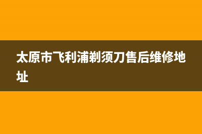 太原市飞利浦(PHILIPS)壁挂炉维修电话24小时(太原市飞利浦剃须刀售后维修地址)