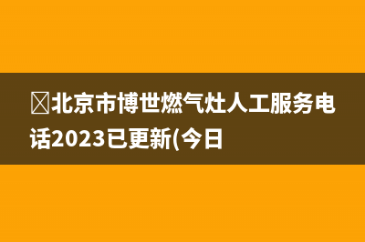 ﻿北京市博世燃气灶人工服务电话2023已更新(今日