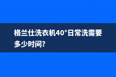 格兰仕洗衣机400服务电话全国统一客服400(格兰仕洗衣机40°日常洗需要多少时间?)